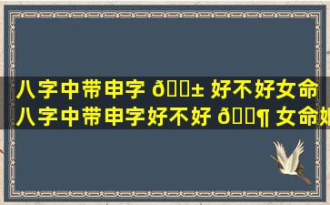 八字中带申字 🐱 好不好女命（八字中带申字好不好 🐶 女命婚姻）